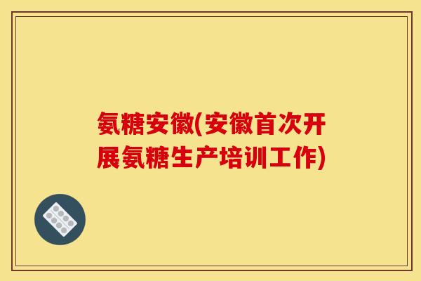 氨糖安徽(安徽首次开展氨糖生产培训工作) 氨糖安徽(安徽首次开展氨糖生产培训工作)