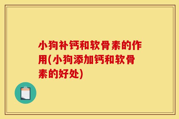 小狗补钙和软骨素的作用(小狗添加钙和软骨素的好处) 小狗补钙和软骨素的作用(小狗添加钙和软骨素的好处)