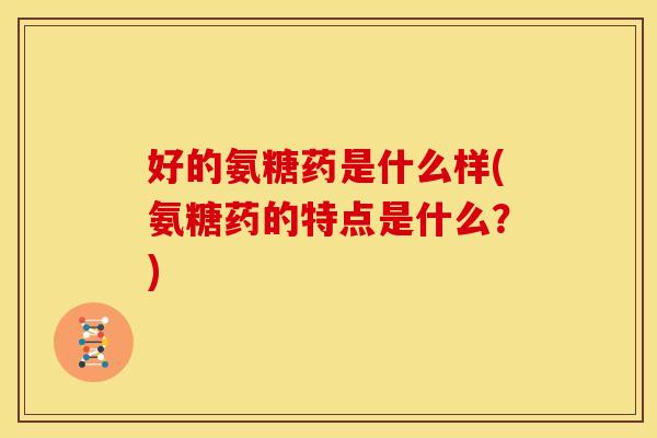 好的氨糖药是什么样(氨糖药的特点是什么？)