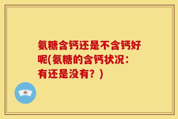 氨糖含钙还是不含钙好呢(氨糖的含钙状况：有还是没有？)