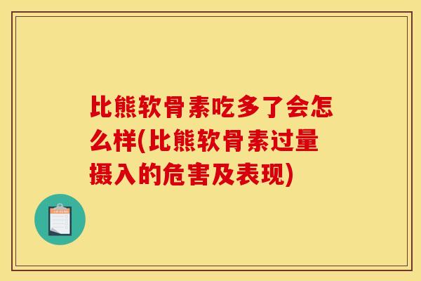 比熊软骨素吃多了会怎么样(比熊软骨素过量摄入的危害及表现) 比熊软骨素吃多了会怎么样(比熊软骨素过量摄入的危害及表现)