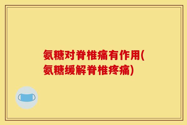 氨糖对脊椎痛有作用(氨糖缓解脊椎) 氨糖对脊椎痛有作用(氨糖缓解脊椎)