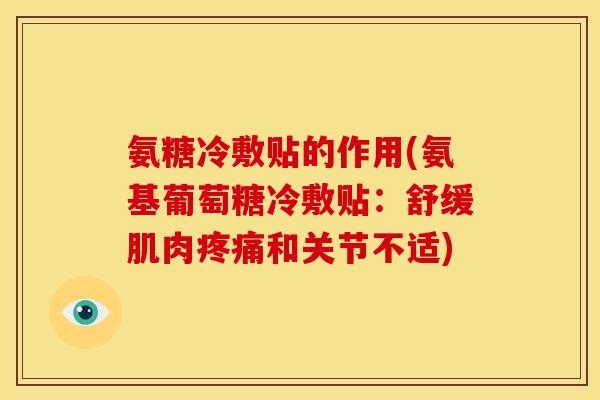 氨糖冷敷贴的作用(氨基葡萄糖冷敷贴：舒缓肌肉和关节不适)