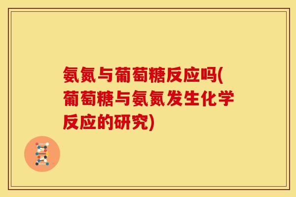 氨氮与葡萄糖反应吗(葡萄糖与氨氮发生化学反应的研究) 氨氮与葡萄糖反应吗(葡萄糖与氨氮发生化学反应的研究)