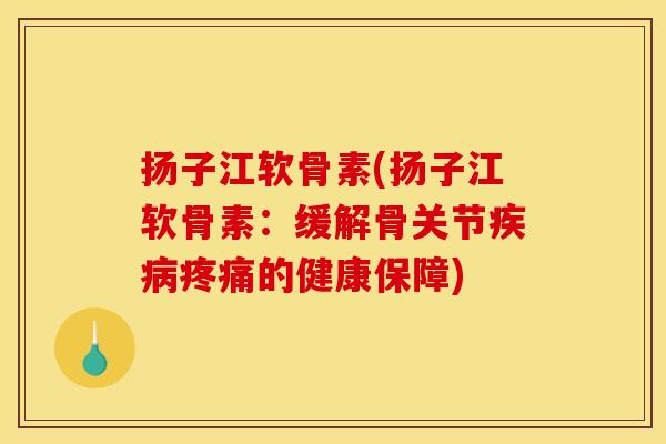 扬子江软骨素(扬子江软骨素：缓解骨关节的健康保障)