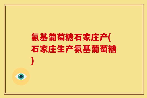 氨基葡萄糖石家庄产(石家庄生产氨基葡萄糖)