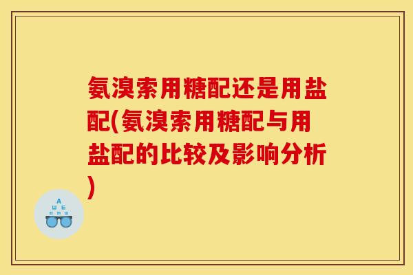 氨溴索用糖配还是用盐配(氨溴索用糖配与用盐配的比较及影响分析) 氨溴索用糖配还是用盐配(氨溴索用糖配与用盐配的比较及影响分析)
