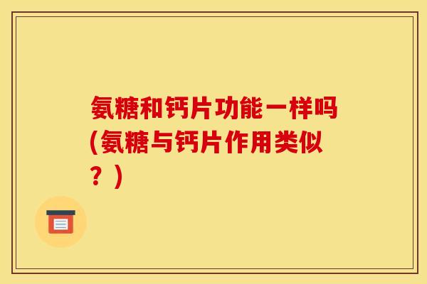 氨糖和钙片功能一样吗(氨糖与钙片作用类似?) 氨糖和钙片功能一样吗(氨糖与钙片作用类似?)