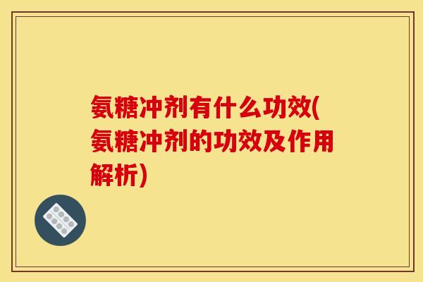 氨糖冲剂有什么功效(氨糖冲剂的功效及作用解析)