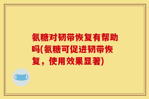 氨糖对韧带恢复有帮助吗(氨糖可促进韧带恢复,使用效果显著) 氨糖对韧带恢复有帮助吗(氨糖可促进韧带恢复,使用效果显著)