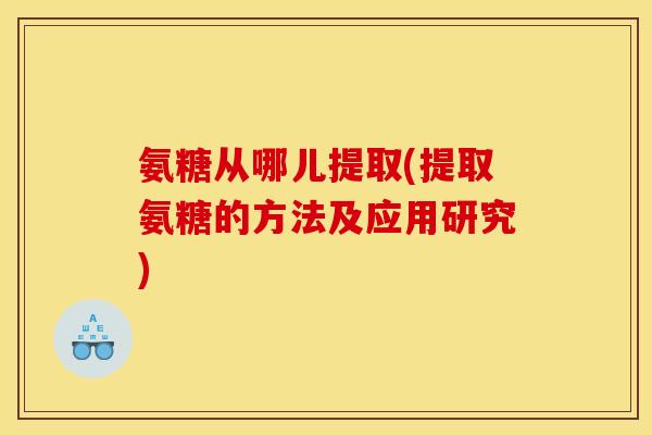 氨糖从哪儿提取(提取氨糖的方法及应用研究) 氨糖从哪儿提取(提取氨糖的方法及应用研究)