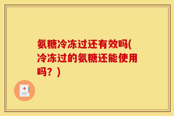 氨糖冷冻过还有效吗(冷冻过的氨糖还能使用吗?) 氨糖冷冻过还有效吗(冷冻过的氨糖还能使用吗?)