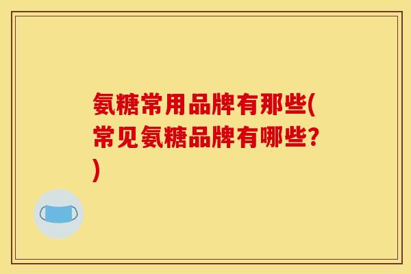 氨糖常用品牌有那些(常见氨糖品牌有哪些?) 氨糖常用品牌有那些(常见氨糖品牌有哪些?)