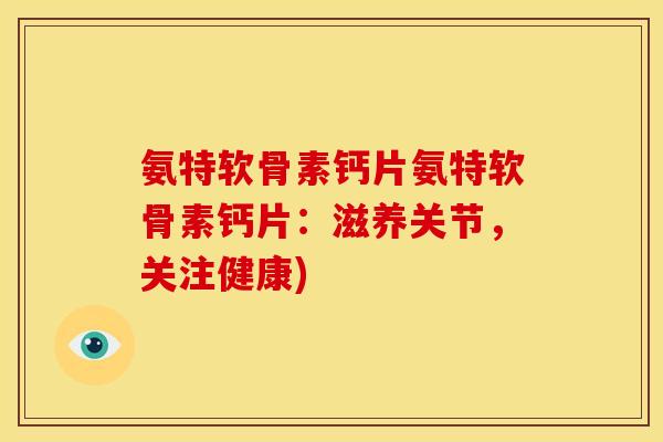 氨特软骨素钙片氨特软骨素钙片：滋养关节，关注健康)