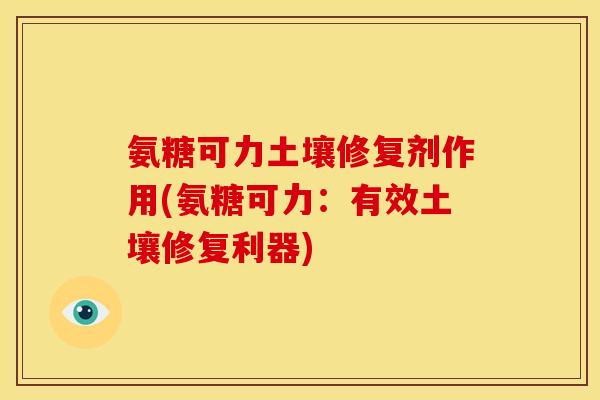 氨糖可力土壤修复剂作用(氨糖可力：有效土壤修复利器)
