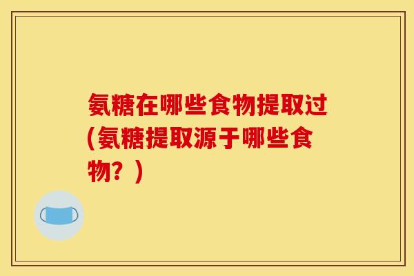 氨糖在哪些食物提取过(氨糖提取源于哪些食物？)