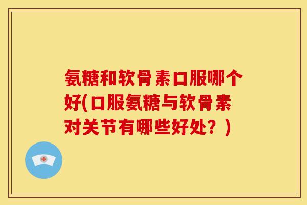 氨糖和软骨素口服哪个好(口服氨糖与软骨素对关节有哪些好处？)