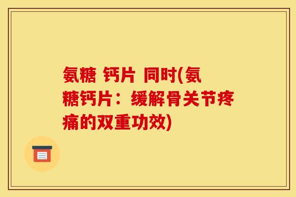 氨糖 钙片 同时(氨糖钙片:缓解骨关节的双重功效) 氨糖 钙片 同时(氨糖钙片:缓解骨关节的双重功效)