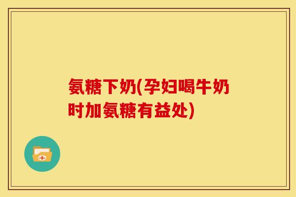 氨糖下奶(孕妇喝牛奶时加氨糖有益处) 氨糖下奶(孕妇喝牛奶时加氨糖有益处)