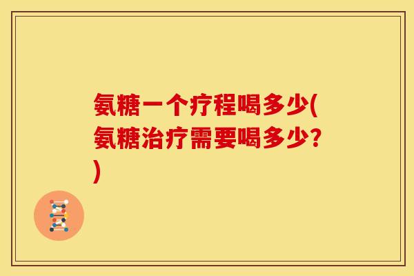 氨糖一个疗程喝多少(氨糖需要喝多少?) 氨糖一个疗程喝多少(氨糖需要喝多少?)
