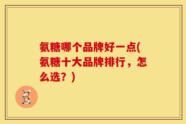 氨糖哪个品牌好一点(氨糖十大品牌排行,怎么选?) 氨糖哪个品牌好一点(氨糖十大品牌排行,怎么选?)