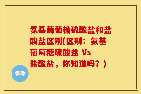 氨基葡萄糖硫酸盐和盐酸盐区别(区别:氨基葡萄糖硫酸盐 Vs 盐酸盐,你知道吗?) 氨基葡萄糖硫酸盐和盐酸盐区别(区别:氨基葡萄糖硫酸盐 Vs 盐酸盐,你知道吗?)