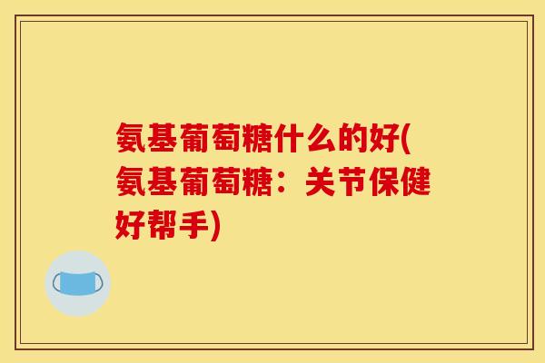 氨基葡萄糖什么的好(氨基葡萄糖：关节保健好帮手)