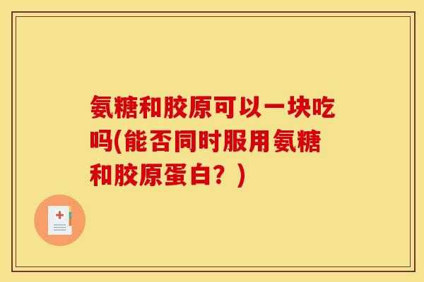 氨糖和胶原可以一块吃吗(能否同时服用氨糖和胶原蛋白?) 氨糖和胶原可以一块吃吗(能否同时服用氨糖和胶原蛋白?)