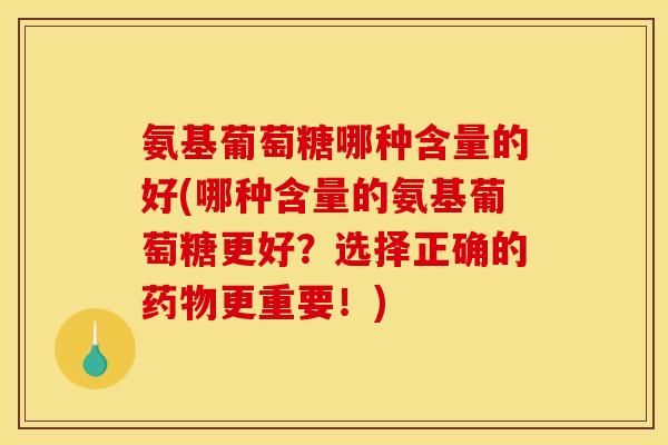 氨基葡萄糖哪种含量的好(哪种含量的氨基葡萄糖更好?选择正确的更重要!) 氨基葡萄糖哪种含量的好(哪种含量的氨基葡萄糖更好?选择正确的更重要!)