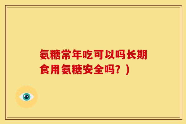 氨糖常年吃可以吗长期食用氨糖安全吗?) 氨糖常年吃可以吗长期食用氨糖安全吗?)