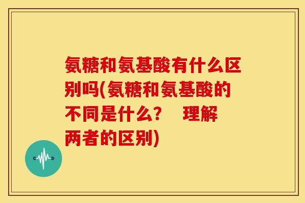 氨糖和氨基酸有什么区别吗(氨糖和氨基酸的不同是什么? 理解两者的区别) 氨糖和氨基酸有什么区别吗(氨糖和氨基酸的不同是什么? 理解两者的区别)