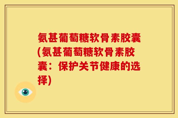 氨甚葡萄糖软骨素胶囊(氨甚葡萄糖软骨素胶囊:保护关节健康的选择) 氨甚葡萄糖软骨素胶囊(氨甚葡萄糖软骨素胶囊:保护关节健康的选择)