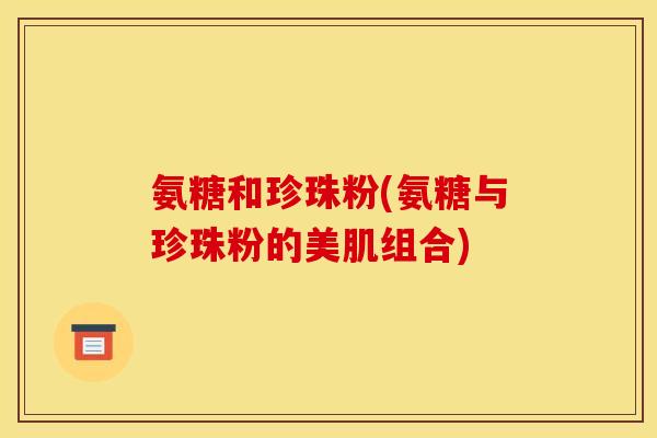氨糖和珍珠粉(氨糖与珍珠粉的美肌组合)