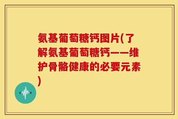 氨基葡萄糖钙图片(了解氨基葡萄糖钙——维护骨骼健康的必要元素) 氨基葡萄糖钙图片(了解氨基葡萄糖钙——维护骨骼健康的必要元素)