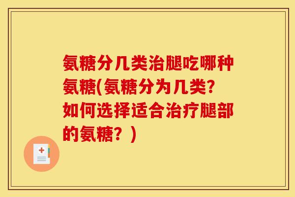 氨糖分几类腿吃哪种氨糖(氨糖分为几类?如何选择适合腿部的氨糖?) 氨糖分几类腿吃哪种氨糖(氨糖分为几类?如何选择适合腿部的氨糖?)