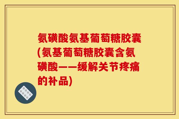 氨磺酸氨基葡萄糖胶囊(氨基葡萄糖胶囊含氨磺酸——缓解关节的补品) 氨磺酸氨基葡萄糖胶囊(氨基葡萄糖胶囊含氨磺酸——缓解关节的补品)