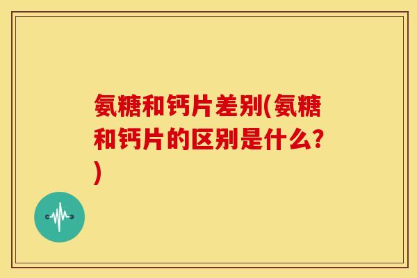 氨糖和钙片差别(氨糖和钙片的区别是什么?) 氨糖和钙片差别(氨糖和钙片的区别是什么?)