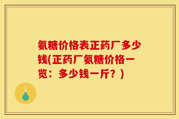 氨糖价格表正药厂多少钱(正药厂氨糖价格一览:多少钱一斤?) 氨糖价格表正药厂多少钱(正药厂氨糖价格一览:多少钱一斤?)