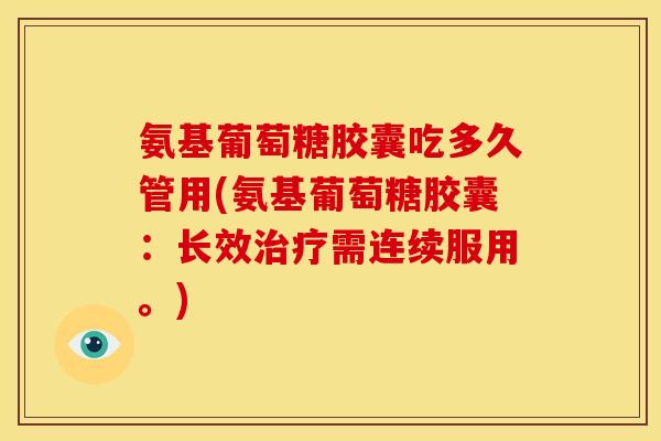 氨基葡萄糖胶囊吃多久管用(氨基葡萄糖胶囊：长效需连续服用。)