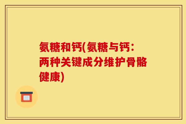 氨糖和钙(氨糖与钙：两种关键成分维护骨骼健康)