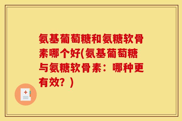 氨基葡萄糖和氨糖软骨素哪个好(氨基葡萄糖与氨糖软骨素:哪种更有效?) 氨基葡萄糖和氨糖软骨素哪个好(氨基葡萄糖与氨糖软骨素:哪种更有效?)