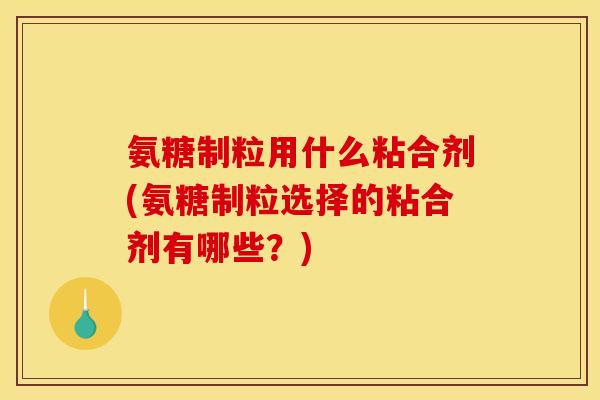 氨糖制粒用什么粘合剂(氨糖制粒选择的粘合剂有哪些?) 氨糖制粒用什么粘合剂(氨糖制粒选择的粘合剂有哪些?)