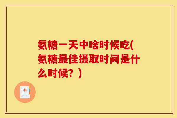氨糖一天中啥时候吃(氨糖佳摄取时间是什么时候?) 氨糖一天中啥时候吃(氨糖佳摄取时间是什么时候?)