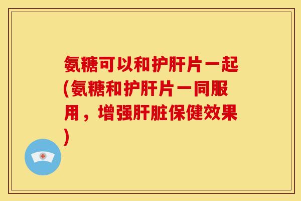 氨糖可以和片一起(氨糖和片一同服用，增强保健效果)