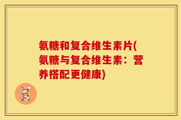 氨糖和复合维生素片(氨糖与复合维生素：营养搭配更健康)