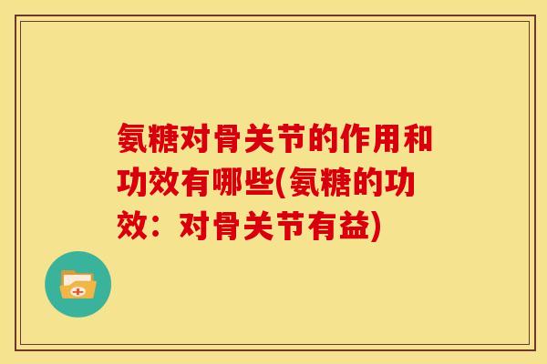 氨糖对骨关节的作用和功效有哪些(氨糖的功效：对骨关节有益)