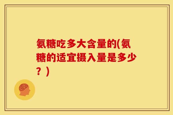 氨糖吃多大含量的(氨糖的适宜摄入量是多少?) 氨糖吃多大含量的(氨糖的适宜摄入量是多少?)