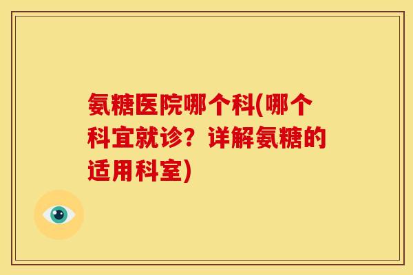 氨糖医院哪个科(哪个科宜就诊?详解氨糖的适用科室) 氨糖医院哪个科(哪个科宜就诊?详解氨糖的适用科室)