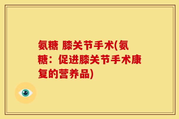 氨糖 膝关节手术(氨糖：促进膝关节手术康复的营养品)