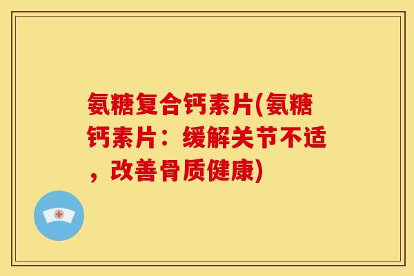 氨糖复合钙素片(氨糖钙素片:缓解关节不适,改善骨质健康) 氨糖复合钙素片(氨糖钙素片:缓解关节不适,改善骨质健康)